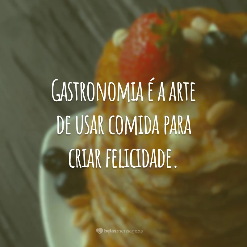 Gastronomia é a arte de usar comida para criar felicidade.
