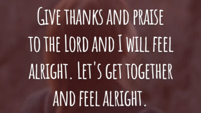 Give thanks and praise to the Lord and I will feel alright. Let's get together and feel alright. (Seja grato e louve ao Senhor e eu ficarei bem. Vamos seguir juntos e ficaremos bem.)