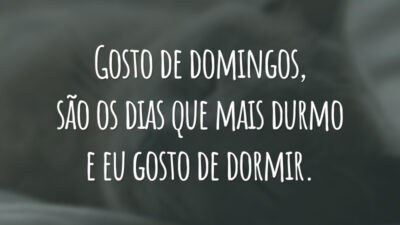 Gosto de domingos, são os dias que mais durmo e eu gosto de dormir.