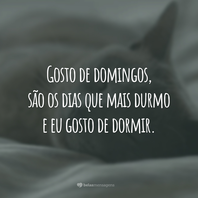 Gosto de domingos, são os dias que mais durmo e eu gosto de dormir.