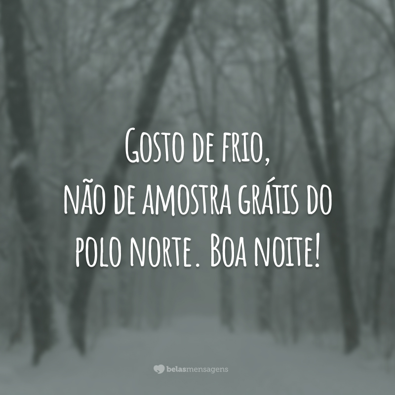 Gosto de frio, não de amostra grátis do polo norte. Boa noite!