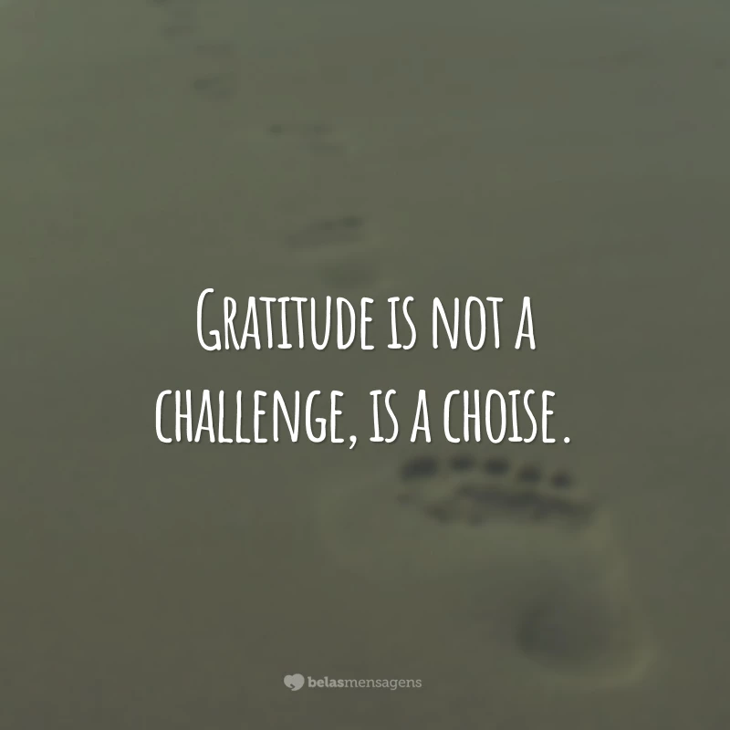 Gratitude is not a challenge, is a choise.
(Gratidão não é um desafio, é uma escolha.)