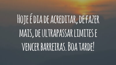 Hoje é dia de acreditar, de fazer mais, de ultrapassar limites e vencer barreiras. Boa tarde!