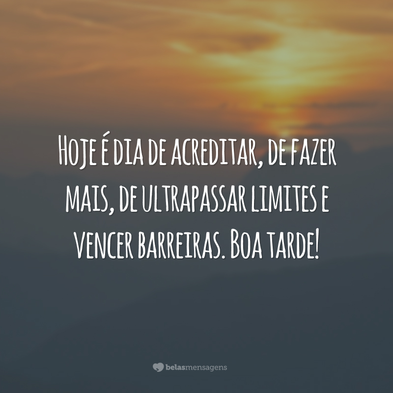 Hoje é dia de acreditar, de fazer mais, de ultrapassar limites e vencer barreiras. Boa tarde!