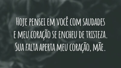 Hoje pensei em você com saudades e meu coração se encheu de tristeza. Sua falta aperta meu coração, mãe.