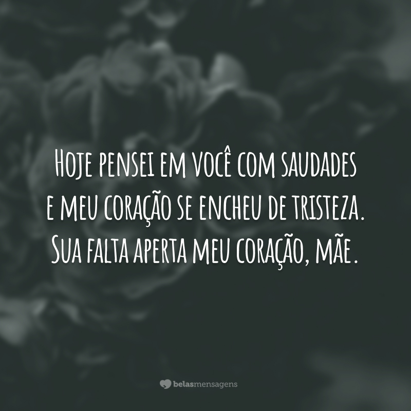 Hoje pensei em você com saudades e meu coração se encheu de tristeza. Sua falta aperta meu coração, mãe.