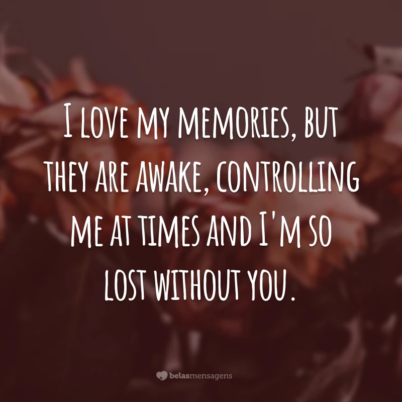 I love my memories, but they are awake, controlling me at times and I'm so lost without you. (Eu amo as minhas memórias, mas elas, às vezes, acordam me controlando e eu estou perdido sem você.)