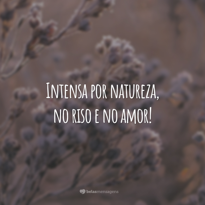 Intensa por natureza, no riso e no amor!