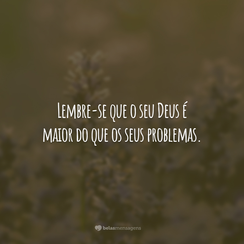 Lembre-se que o seu Deus é maior do que os seus problemas.