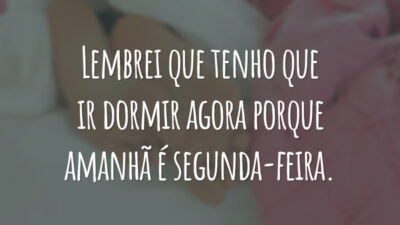 Lembrei que tenho que ir dormir agora porque amanhã é segunda-feira.
