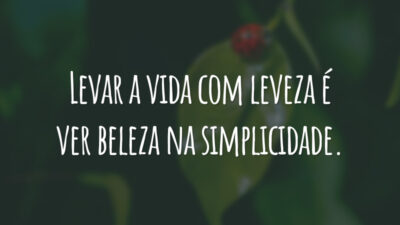 Levar a vida com leveza é ver beleza na simplicidade.