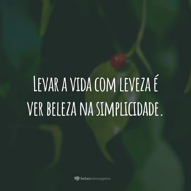 Levar a vida com leveza é ver beleza na simplicidade.