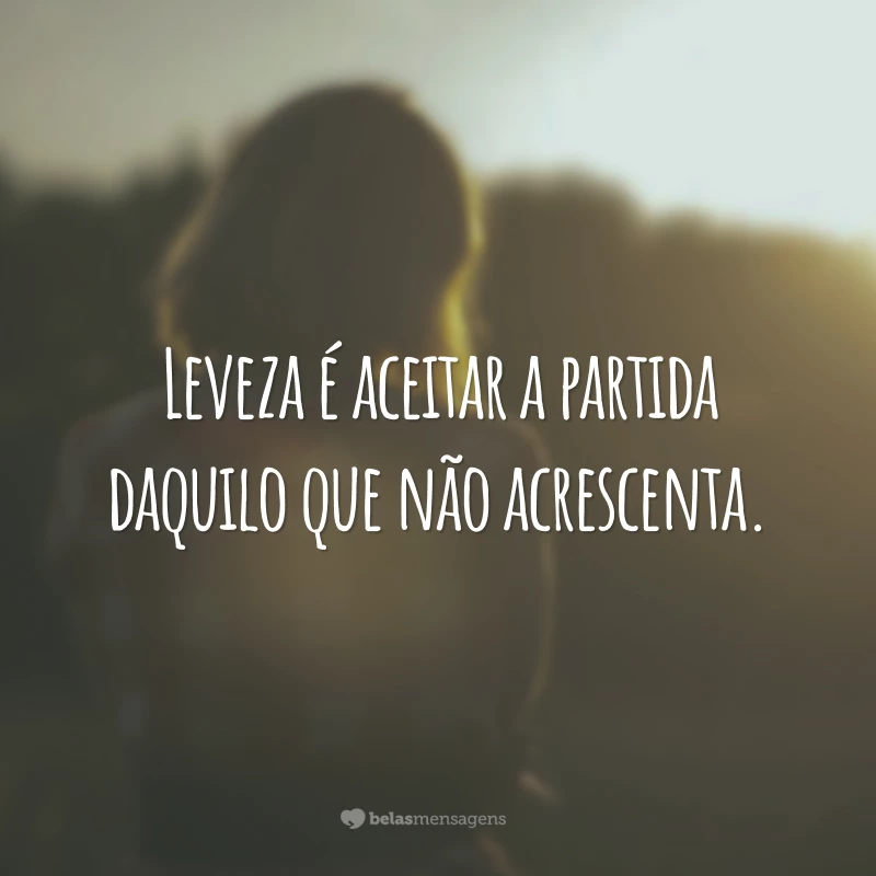 Leveza é aceitar a partida daquilo que não acrescenta.