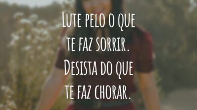 Lute pelo o que te faz sorrir. Desista do que te faz chorar.