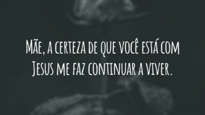 Mãe, a certeza de que você está com Jesus me faz continuar a viver.