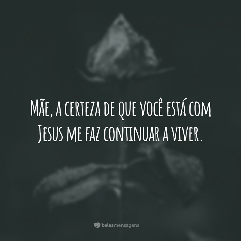 Mãe, a certeza de que você está com Jesus me faz continuar a viver.