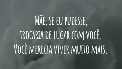 Mãe, se eu pudesse, trocaria de lugar com você. Você merecia viver muito mais.