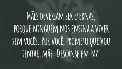 Mães deveriam ser eternas, porque ninguém nos ensina a viver sem vocês. Por você, prometo que vou tentar, mãe. Descanse em paz!