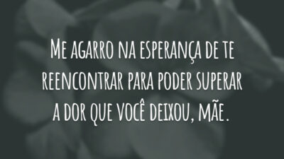 Me agarro na esperança de te reencontrar para poder superar a dor que você deixou, mãe.