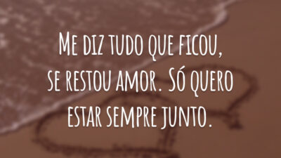 Me diz tudo que ficou, se restou amor. Só quero estar sempre junto.