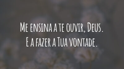 Me ensina a te ouvir, Deus. E a fazer a Tua vontade.