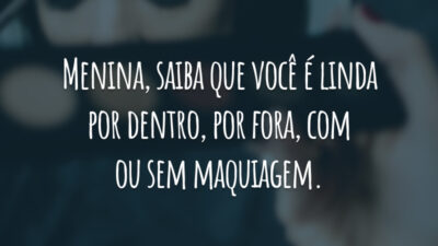 Menina, saiba que você é linda por dentro, por fora, com ou sem maquiagem.