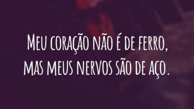 Meu coração não é de ferro, mas meus nervos são de aço.