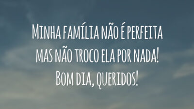 Minha família não é perfeita mas não troco ela por nada! Bom dia, queridos!