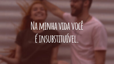 Na minha vida você é insubstituível.