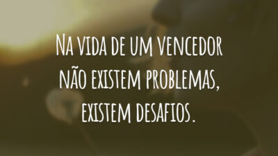 Na vida de um vencedor não existe problemas, existem desafios.