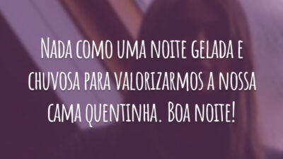 Nada como uma noite gelada e chuvosa para valorizarmos a nossa cama quentinha. Boa noite!