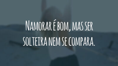 Namorar é bom, mas ser solteira nem se compara.