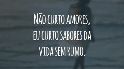 Não curto amores, eu curto sabores da vida sem rumo.