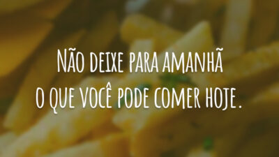 Não deixe para amanhã o que você pode comer hoje.