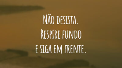 Não desista. Respire fundo e siga em frente.