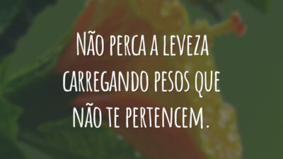 Não perca a leveza carregando pesos que não te pertencem.