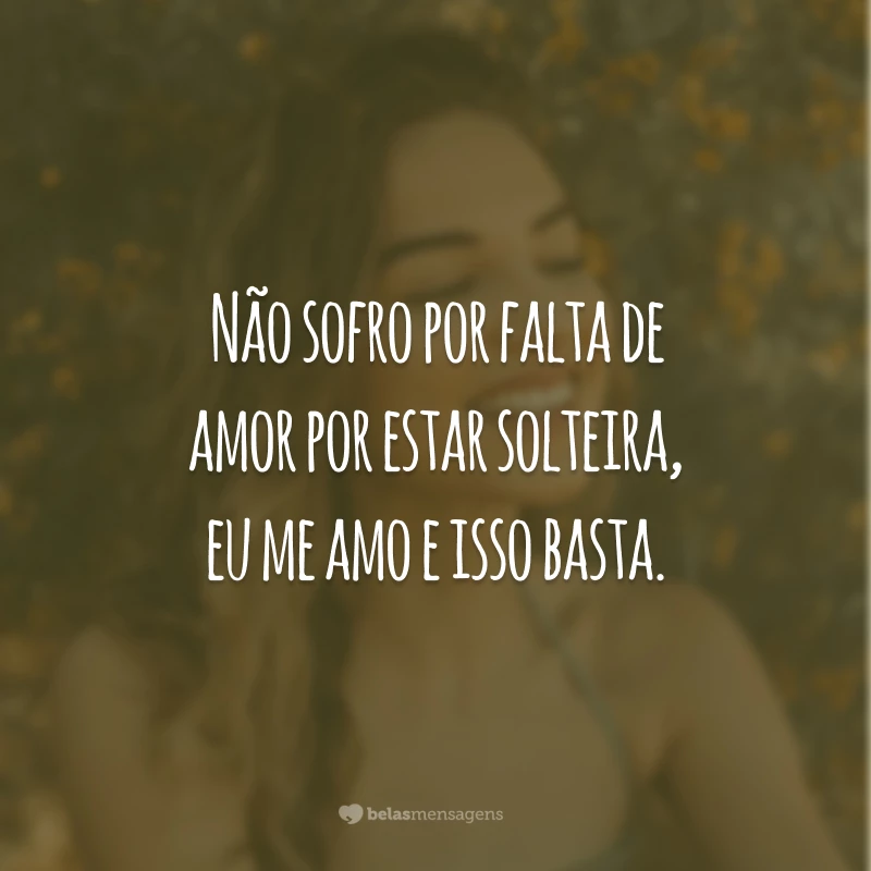 Não sofro por falta de amor por estar solteira, eu me amo e isso basta.