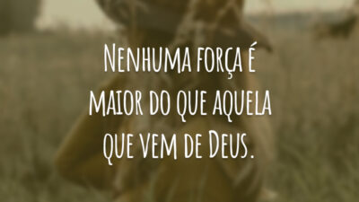 Nenhuma força é maior do que aquela que vem de Deus.