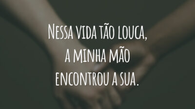 Nessa vida tão louca, a minha mão encontrou a sua.