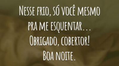 Nesse frio, só você mesmo pra me esquentar... Obrigado, cobertor! Boa noite.