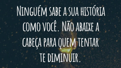 Ninguém sabe a sua história como você. Não abaixe a cabeça para quem tentar te diminuir.