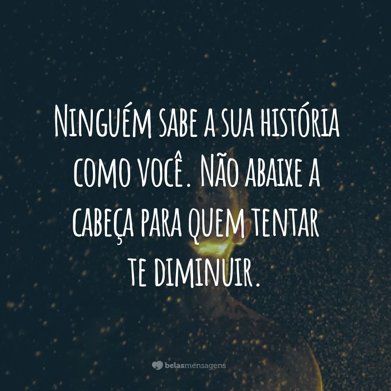 Ninguém sabe a sua história como você. Não abaixe a cabeça para quem tentar te diminuir.