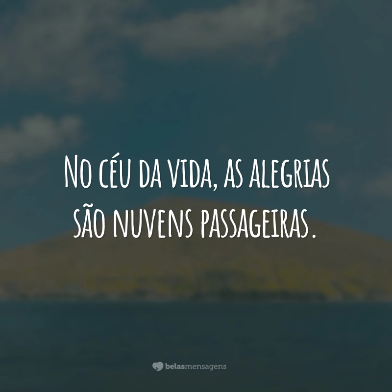 No céu da vida, as alegrias são nuvens passageiras.