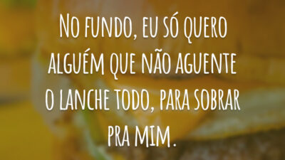 No fundo, eu só quero alguém que não aguente o lanche todo, para sobrar pra mim.