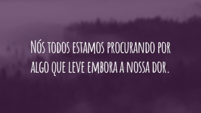 Nós todos estamos procurando por algo que leve embora a nossa dor.