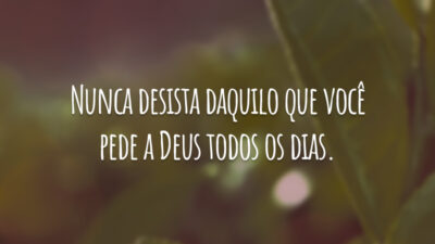 Nunca desista daquilo que você pede a Deus todos os dias.