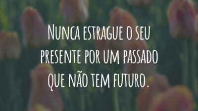 Nunca estrague o seu presente por um passado que não tem futuro.
