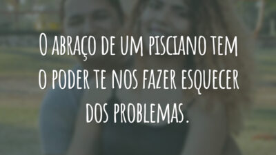 O abraço de um pisciano tem o poder te nos fazer esquecer dos problemas.