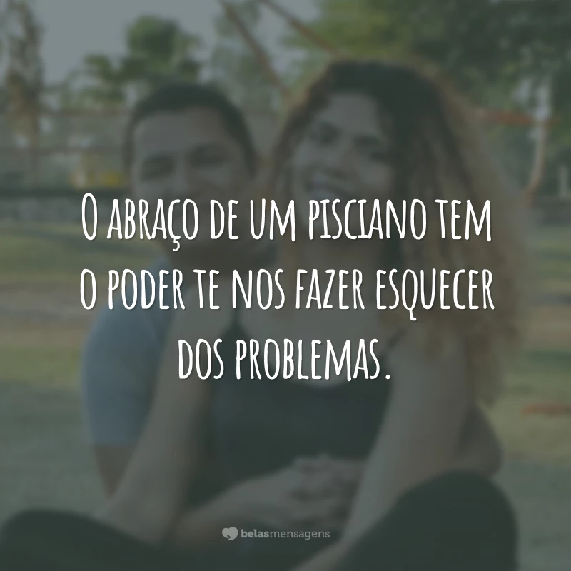 O abraço de um pisciano tem o poder te nos fazer esquecer dos problemas.