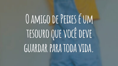O amigo de Peixes é um tesouro que você deve guardar para toda vida.